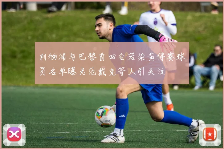 利物浦与巴黎首回合若染黄停赛球员名单曝光范戴克等人引关注