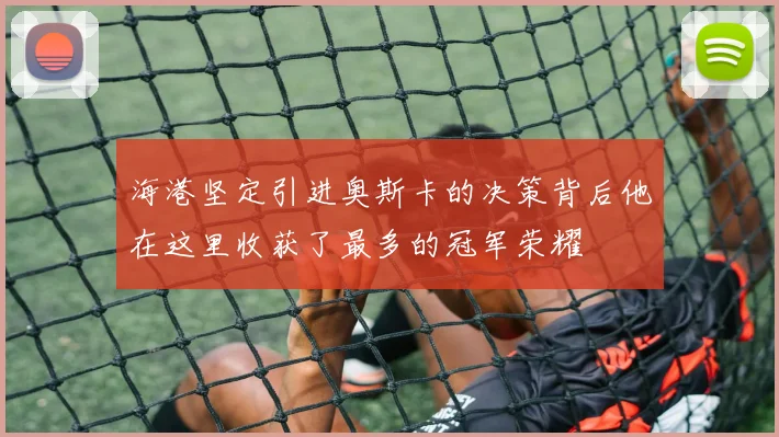 海港坚定引进奥斯卡的决策背后他在这里收获了最多的冠军荣耀