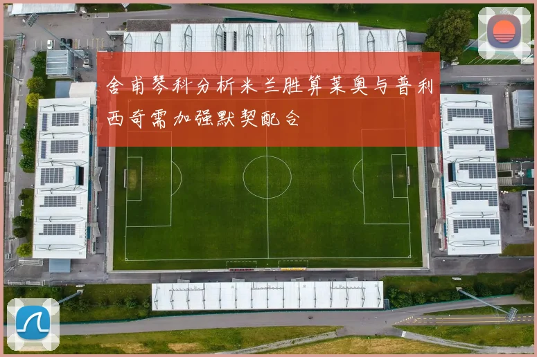 舍甫琴科分析米兰胜算莱奥与普利西奇需加强默契配合