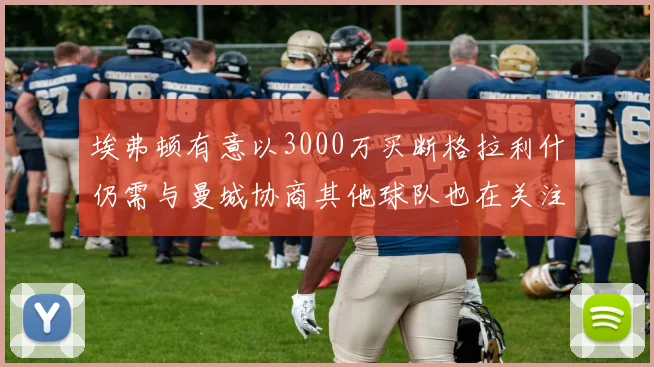 埃弗顿有意以3000万买断格拉利什仍需与曼城协商其他球队也在关注