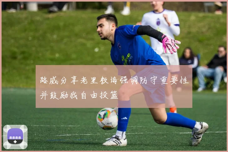 路威分享老里教诲强调防守重要性并鼓励我自由投篮
