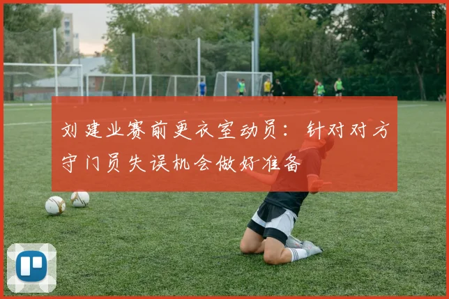 刘建业赛前更衣室动员：针对对方守门员失误机会做好准备