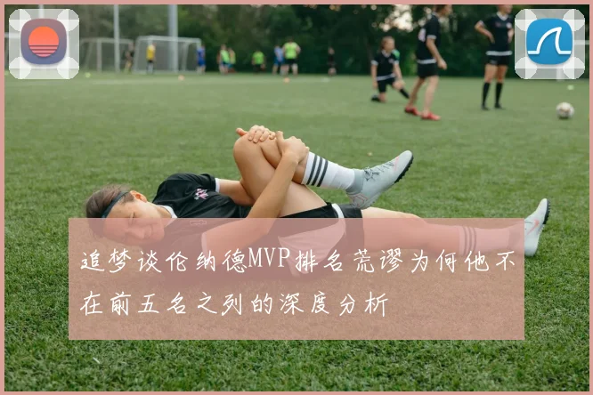 追梦谈伦纳德MVP排名荒谬为何他不在前五名之列的深度分析