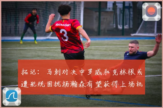 拓记：马刺对决中罗威和克林根或遭犯规困扰杨瀚森有望获得上场机会