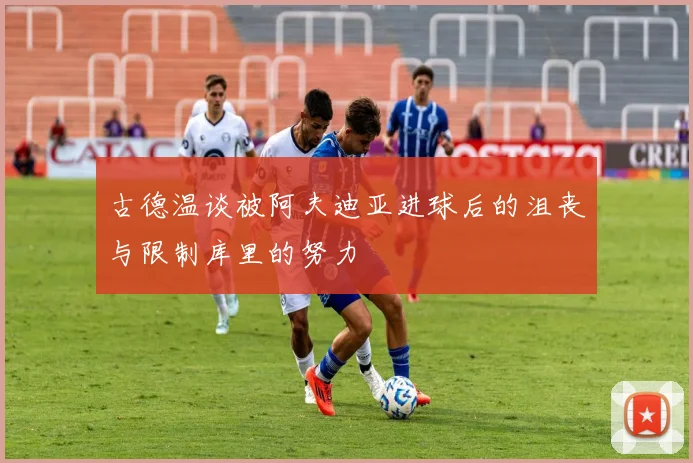 古德温谈被阿夫迪亚进球后的沮丧与限制库里的努力