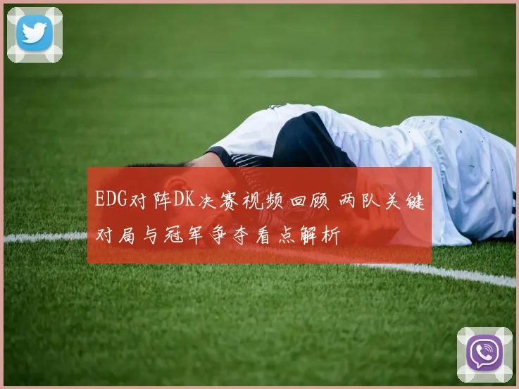 EDG对阵DK决赛视频回顾 两队关键对局与冠军争夺看点解析
