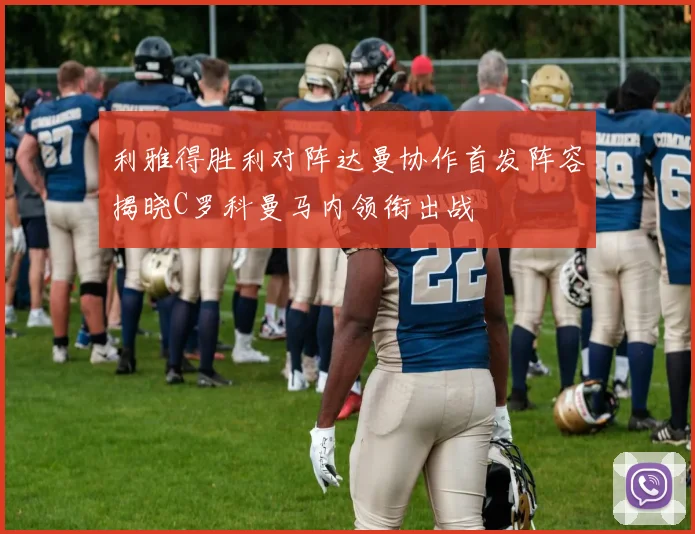 利雅得胜利对阵达曼协作首发阵容揭晓C罗科曼马内领衔出战