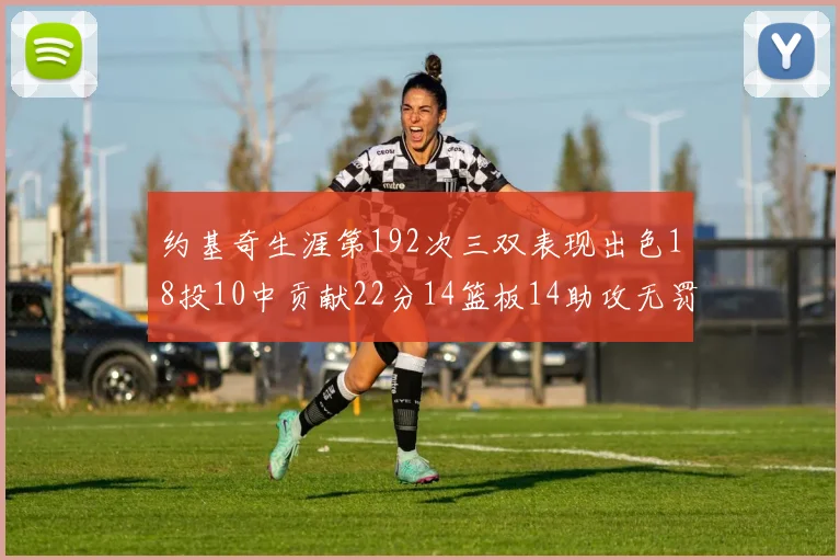 约基奇生涯第192次三双表现出色18投10中贡献22分14篮板14助攻无罚球
