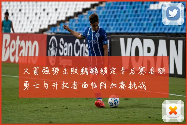 火箭强势击败鹈鹕锁定季后赛名额勇士与开拓者面临附加赛挑战
