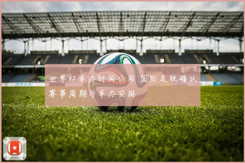 世界杯举办时间公布 国际足联确认赛事周期与举办安排