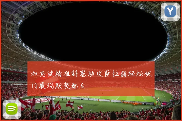 加克波精准斜塞助攻萨拉赫轻松破门展现默契配合