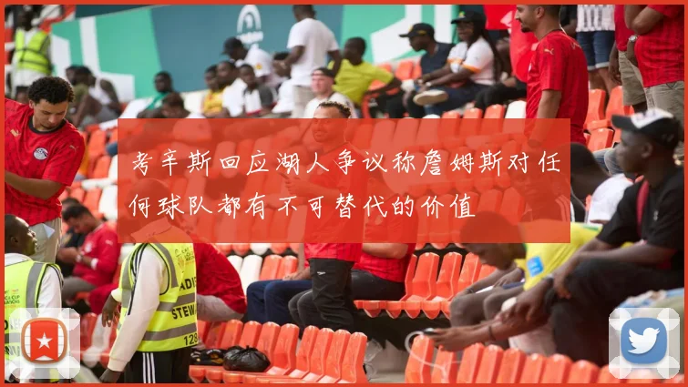 考辛斯回应湖人争议称詹姆斯对任何球队都有不可替代的价值