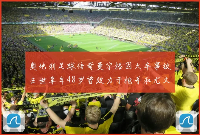 奥地利足球传奇曼宁格因火车事故去世享年48岁曾效力于枪手和尤文图斯