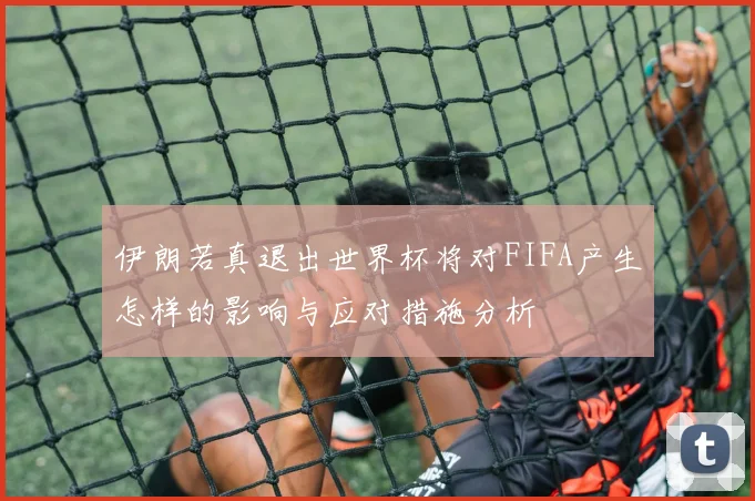 伊朗若真退出世界杯将对FIFA产生怎样的影响与应对措施分析